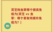 灵芝和虫草哪个提高免疫力(灵芝 vs 虫草：哪个更有效提升免疫力？)