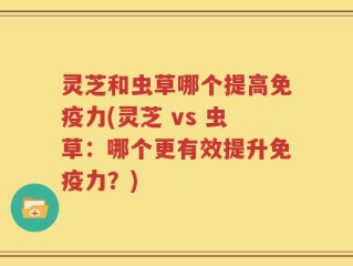 灵芝和虫草哪个提高免疫力(灵芝 vs 虫草：哪个更有效提升免疫力？)