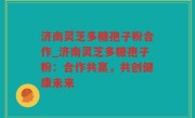 济南灵芝多糖孢子粉合作_济南灵芝多糖孢子粉：合作共赢，共创健康未来