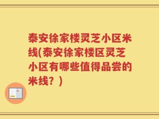 泰安徐家楼灵芝小区米线(泰安徐家楼区灵芝小区有哪些值得品尝的米线？)
