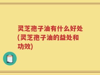 灵芝孢子油有什么好处(灵芝孢子油的益处和功效)