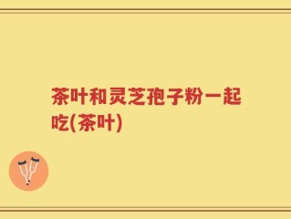 茶叶和灵芝孢子粉一起吃(茶叶)
