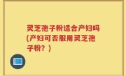 灵芝孢子粉适合产妇吗(产妇可否服用灵芝孢子粉？)