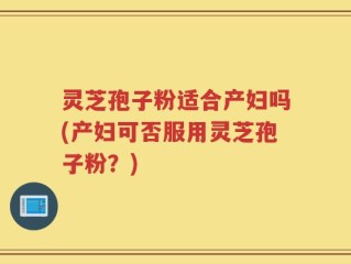 灵芝孢子粉适合产妇吗(产妇可否服用灵芝孢子粉？)