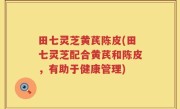 田七灵芝黄芪陈皮(田七灵芝配合黄芪和陈皮，有助于健康管理)