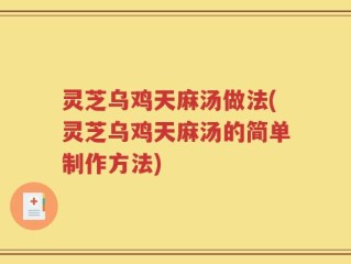 灵芝乌鸡天麻汤做法(灵芝乌鸡天麻汤的简单制作方法)
