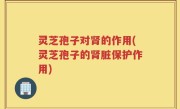 灵芝孢子对肾的作用(灵芝孢子的肾脏保护作用)