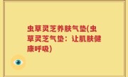虫草灵芝养肤气垫(虫草灵芝气垫：让肌肤健康呼吸)