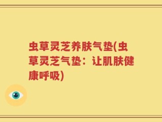 虫草灵芝养肤气垫(虫草灵芝气垫：让肌肤健康呼吸)