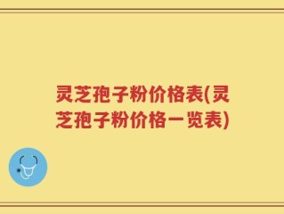 灵芝孢子粉价格表(灵芝孢子粉价格一览表)