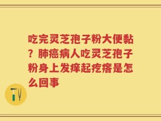 吃完灵芝孢子粉大便黏？肺癌病人吃灵芝孢子粉身上发痒起疙瘩是怎么回事