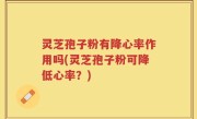 灵芝孢子粉有降心率作用吗(灵芝孢子粉可降低心率？)