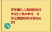 灵芝图片儿童画画教程大全(儿童画教程：用灵芝图案绘制可爱的画作)