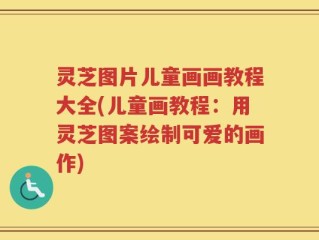 灵芝图片儿童画画教程大全(儿童画教程：用灵芝图案绘制可爱的画作)