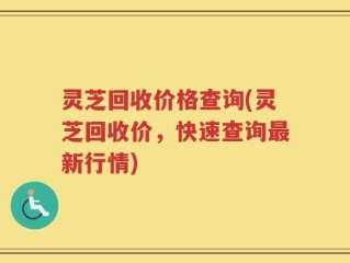 灵芝回收价格查询(灵芝回收价，快速查询最新行情)