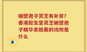 破壁孢子灵芝有补肾？香港懿生堂灵芝破壁孢子精华素胶囊的功效是什么