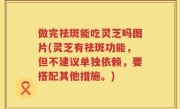 做完祛斑能吃灵芝吗图片(灵芝有祛斑功能，但不建议单独依赖，要搭配其他措施。)