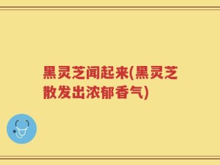 黑灵芝闻起来(黑灵芝散发出浓郁香气)