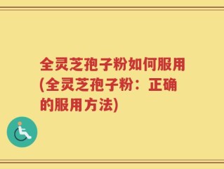 全灵芝孢子粉如何服用(全灵芝孢子粉：正确的服用方法)