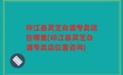 印江县灵芝白酒专卖店在哪里(印江县灵芝白酒专卖店位置咨询)