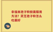 幸福来孢子粉胶囊服用方法？灵芝孢子粉怎么吃最好