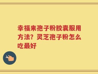幸福来孢子粉胶囊服用方法？灵芝孢子粉怎么吃最好