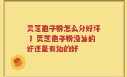 灵芝孢子粉怎么分好坏 ？灵芝孢子粉没油的好还是有油的好