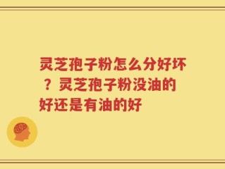 灵芝孢子粉怎么分好坏 ？灵芝孢子粉没油的好还是有油的好