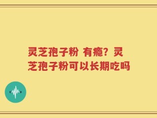 灵芝孢子粉 有瘾？灵芝孢子粉可以长期吃吗