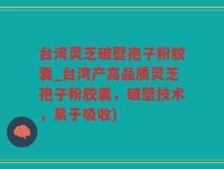台湾灵芝破壁孢子粉胶囊_台湾产高品质灵芝孢子粉胶囊，破壁技术，易于吸收)