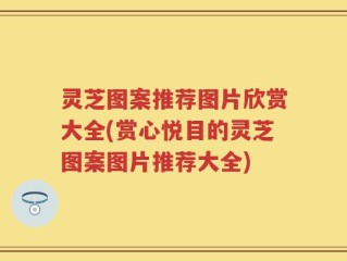 灵芝图案推荐图片欣赏大全(赏心悦目的灵芝图案图片推荐大全)