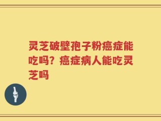 灵芝破壁孢子粉癌症能吃吗？癌症病人能吃灵芝吗