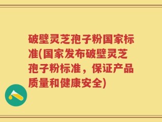 破壁灵芝孢子粉国家标准(国家发布破壁灵芝孢子粉标准，保证产品质量和健康安全)