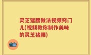 灵芝猪腰做法视频窍门儿(视频教你制作美味的灵芝猪腰)