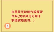 虫草灵芝能制作胶原蛋白吗(虫草灵芝可用于制造胶原蛋白。)