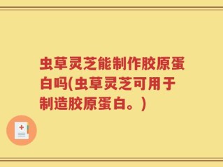 虫草灵芝能制作胶原蛋白吗(虫草灵芝可用于制造胶原蛋白。)