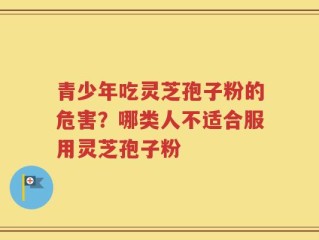 青少年吃灵芝孢子粉的危害？哪类人不适合服用灵芝孢子粉
