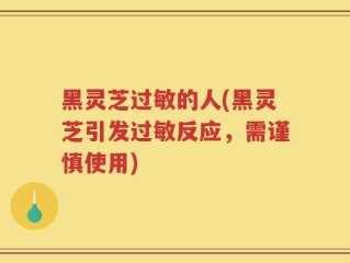 黑灵芝过敏的人(黑灵芝引发过敏反应，需谨慎使用)