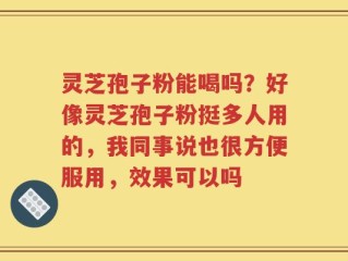 灵芝孢子粉能喝吗？好像灵芝孢子粉挺多人用的，我同事说也很方便服用，效果可以吗