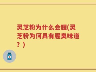 灵芝粉为什么会腥(灵芝粉为何具有腥臭味道？)