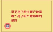 灵芝孢子粉主要产地是哪？孢子粉产地哪里的最好