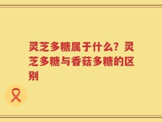 灵芝多糖属于什么？灵芝多糖与香菇多糖的区别