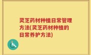 灵芝药材种植日常管理方法(灵芝药材种植的日常养护方法)