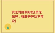 灵芝对肝的好处(灵芝保肝，强肝护肝功不可没)