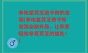 参佑堂灵芝孢子粉的包装(参佑堂灵芝孢子粉包装全新升级，让你更轻松享受灵芝的益处！)