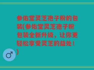 参佑堂灵芝孢子粉的包装(参佑堂灵芝孢子粉包装全新升级，让你更轻松享受灵芝的益处！)