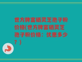 世方牌富硒灵芝孢子粉价格(世方牌富硒灵芝孢子粉价格：优惠多少？)
