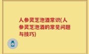 人参灵芝泡酒常识(人参灵芝泡酒的常见问题与技巧)