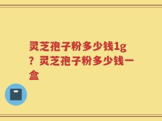 灵芝孢子粉多少钱1g？灵芝孢子粉多少钱一盒