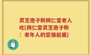 灵芝孢子粉同仁堂老人吃(同仁堂灵芝孢子粉：老年人的坚强后盾)